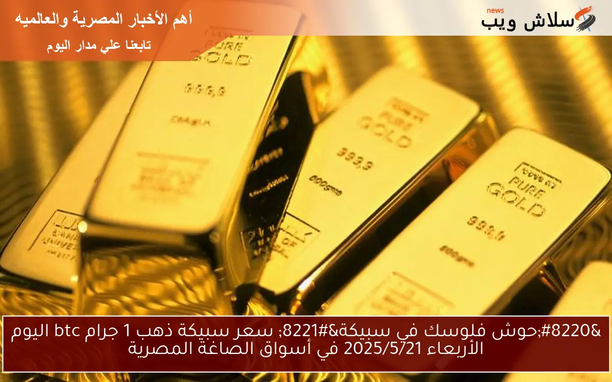 “حوش فلوسك في سبيكة” سعر سبيكة ذهب 1 جرام btc اليوم الأربعاء 2025/5/21 في أسواق الصاغة المصرية