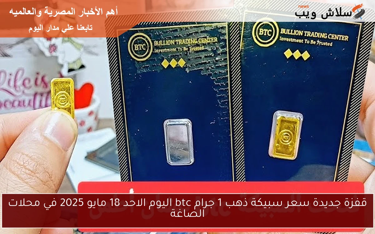 قفزة جديدة سعر سبيكة ذهب 1 جرام btc اليوم الاحد 18 مايو 2025 في محلات الصاغة