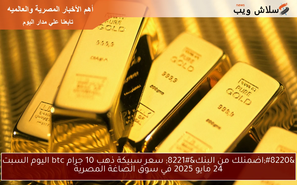 ” حوش فلوسك في جولد ” سعر سبيكة ذهب 10 جرام btc اليوم الأحد 25 مايو 2025 في سوق الصاغة المصرية