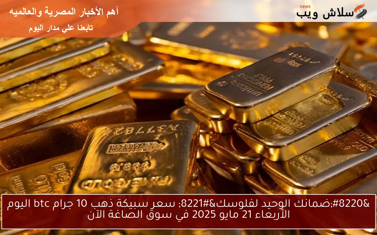 “Gold ضمانك الوحيد لفلوسك” سعر سبيكة ذهب 10 جرام btc اليوم الأربعاء 21 مايو 2025 في سوق الصاغة الآن