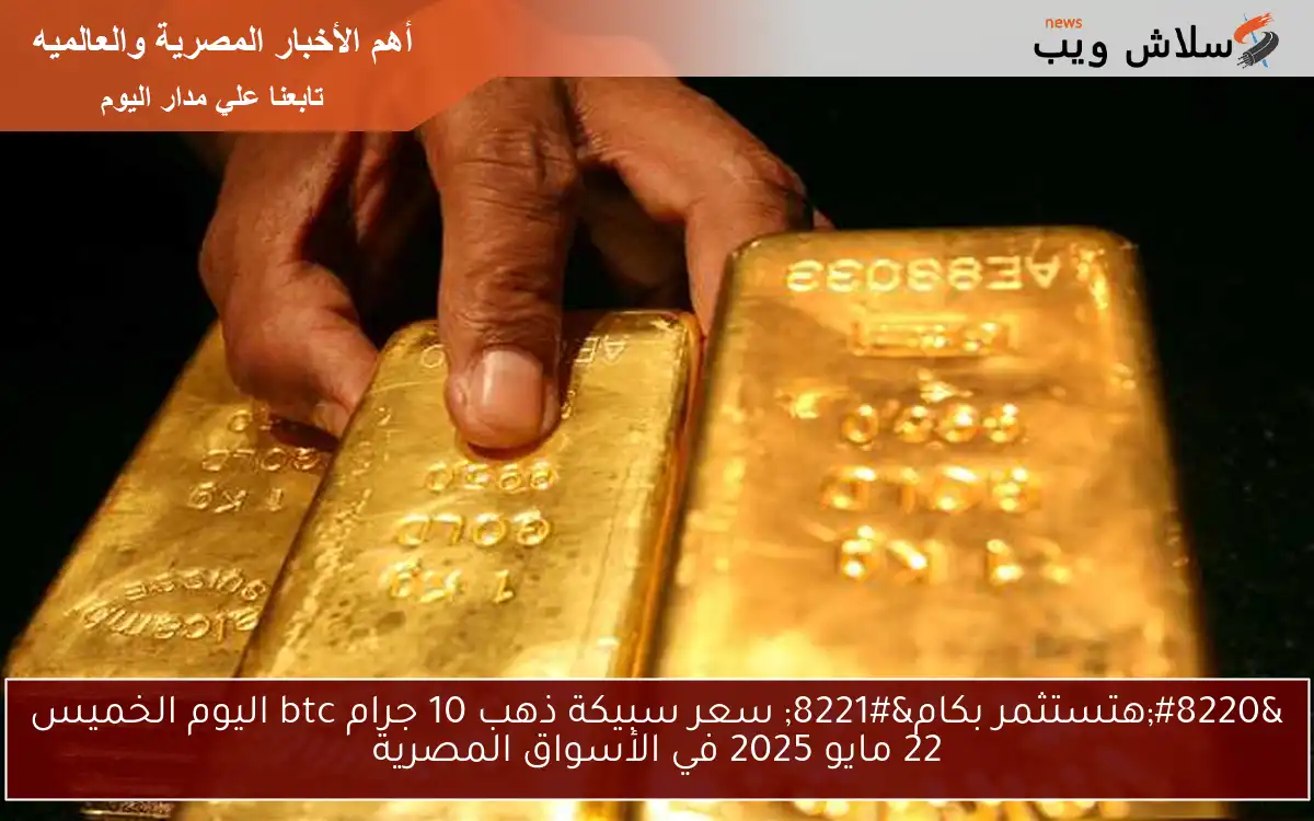 “هتستثمر بكام” سعر سبيكة ذهب 10 جرام btc اليوم الخميس 22 مايو 2025 في الأسواق المصرية
