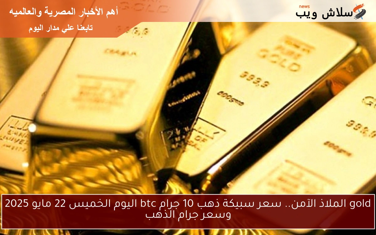 gold الملاذ الآمن.. سعر سبيكة ذهب 10 جرام btc اليوم الخميس 22 مايو 2025 وسعر جرام الذهب