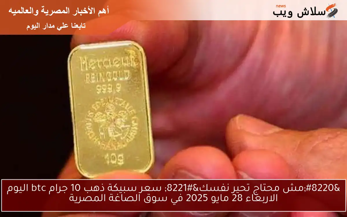 “GoLd مش محتاج تحير نفسك” سعر سبيكة ذهب 10 جرام btc اليوم الاربعاء 28 مايو 2025 في سوق الصاغة المصرية