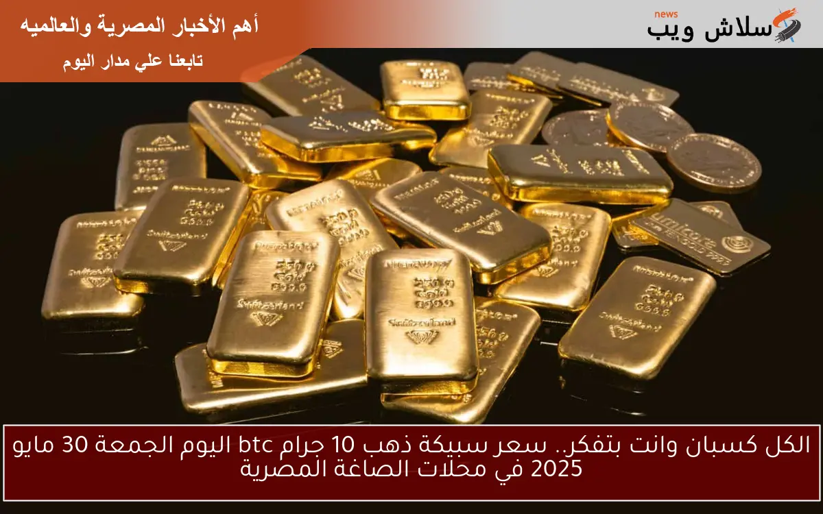 الكل كسبان وانت بتفكر.. سعر سبيكة ذهب 10 جرام btc اليوم الجمعة 30 مايو 2025 في محلات الصاغة المصرية