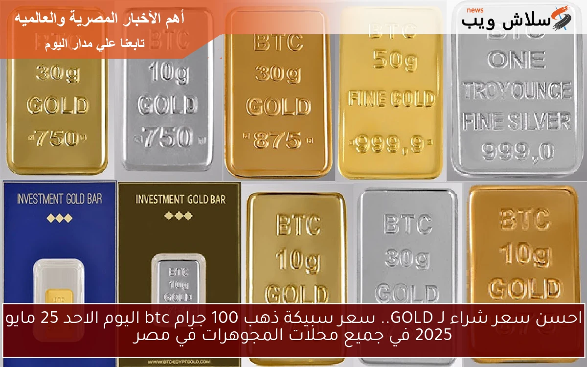 احسن سعر شراء لـ GOLD.. سعر سبيكة ذهب 100 جرام btc اليوم الاحد 25 مايو 2025 في جميع محلات المجوهرات في مصر