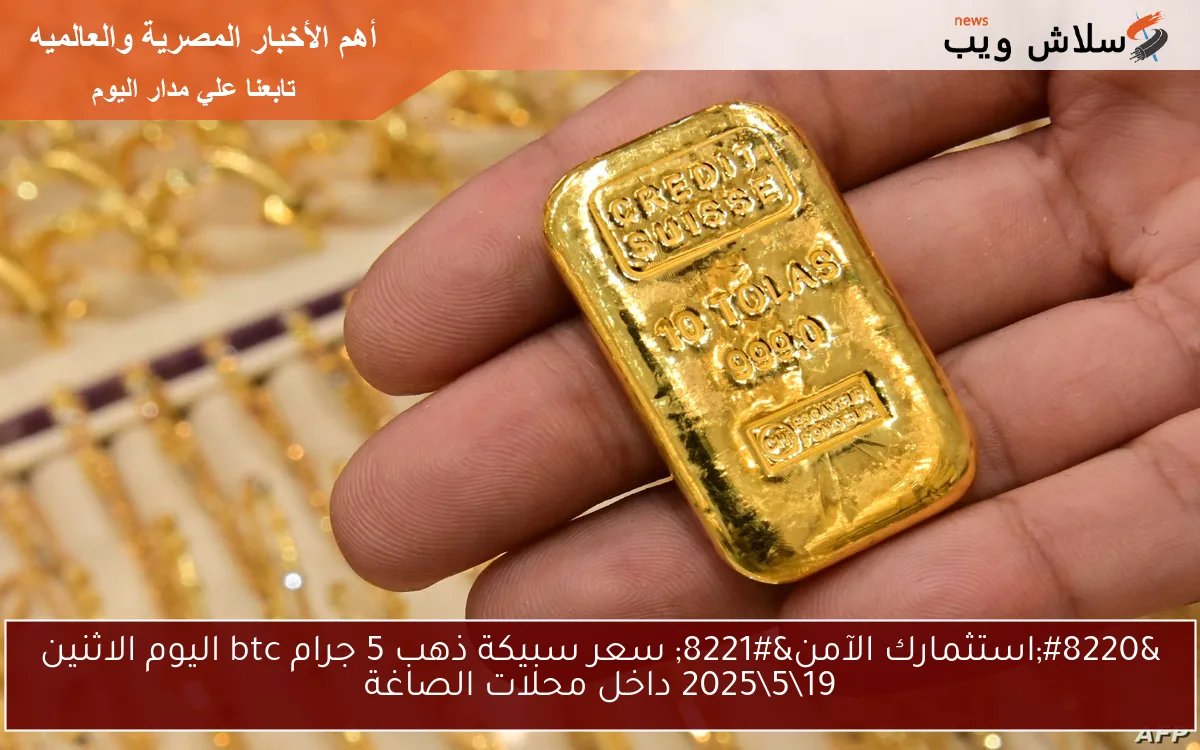 “استثمارك الآمن” سعر سبيكة ذهب 5 جرام btc اليوم الاثنين 19\5\2025 داخل محلات الصاغة