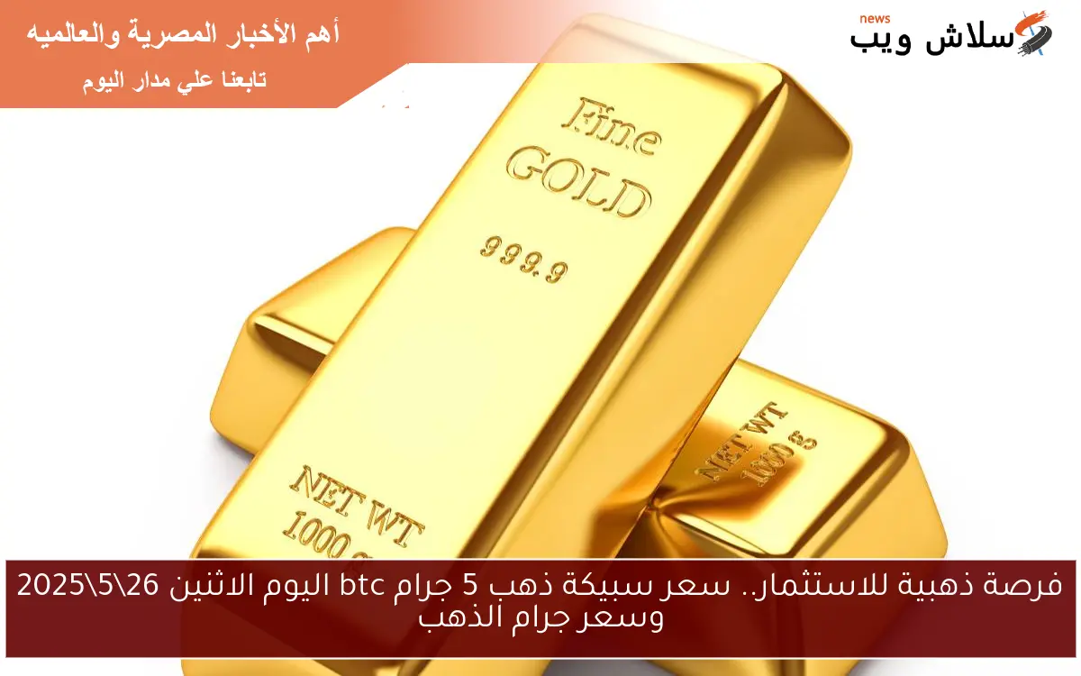 فرصة ذهبية للاستثمار.. سعر سبيكة ذهب 5 جرام btc اليوم الاثنين 26\5\2025 وسعر جرام الذهب