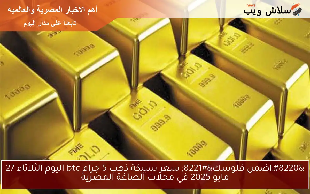 “اضمن فلوسك” سعر سبيكة ذهب 5 جرام btc اليوم الثلاثاء 27 مايو 2025 في محلات الصاغة المصرية