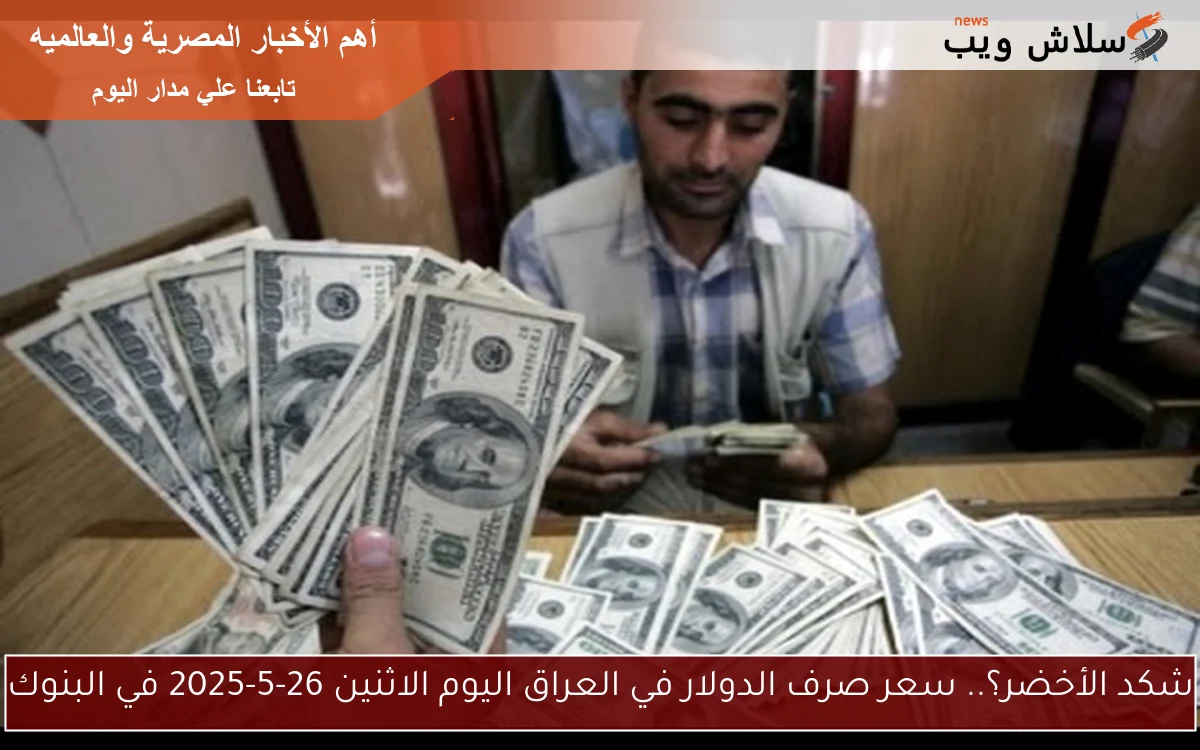 شكد الأخضر؟.. سعر صرف الدولار في العراق اليوم الاثنين 26-5-2025 في البنوك