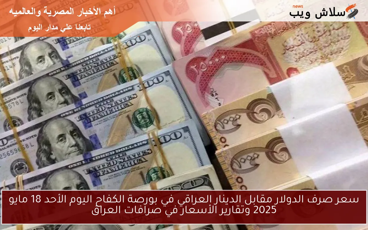 سعر صرف الدولار مقابل الدينار العراقي في بورصة الكفاح اليوم الأحد 18 مايو 2025 وتقارير الأسعار في صرافات العراق