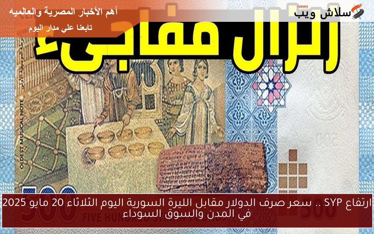 ارتفاع جديد SYP .. سعر صرف الدولار مقابل الليرة السورية اليوم الثلاثاء 20 مايو 2025 في المدن والسوق السوداء