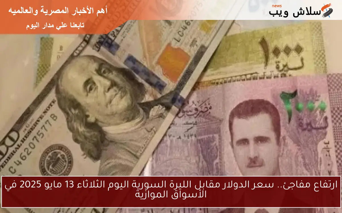 ارتفاع مفاجئ.. سعر الدولار مقابل الليرة السورية اليوم الثلاثاء 13 مايو 2025 في الأسواق الموازية