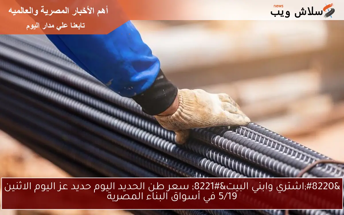 “اشتري وابني البيت” سعر طن الحديد اليوم حديد عز اليوم الاثنين 5/19 في أسواق البناء المصرية