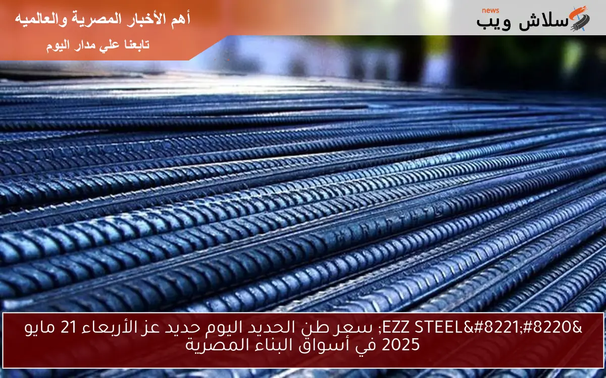 “EZZ STEEL” سعر طن الحديد اليوم حديد عز الأربعاء 21 مايو 2025 في أسواق البناء المصرية