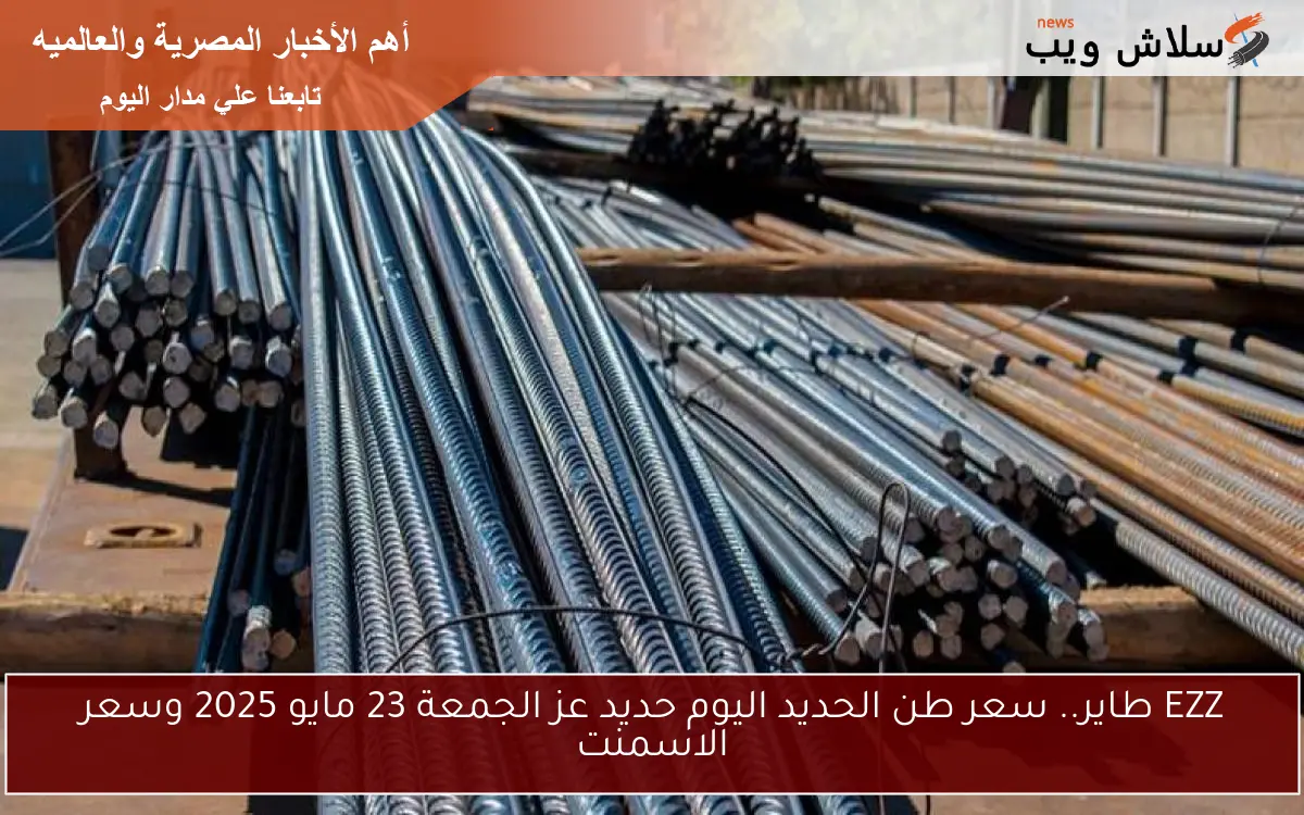 EZZ طاير.. سعر طن الحديد اليوم حديد عز الجمعة 23 مايو 2025 وسعر الاسمنت