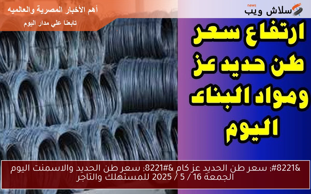 ” سعر طن الحديد عز كام ” سعر طن الحديد والاسمنت اليوم الجمعة 16 / 5 / 2025 للمستهلك والتاجر