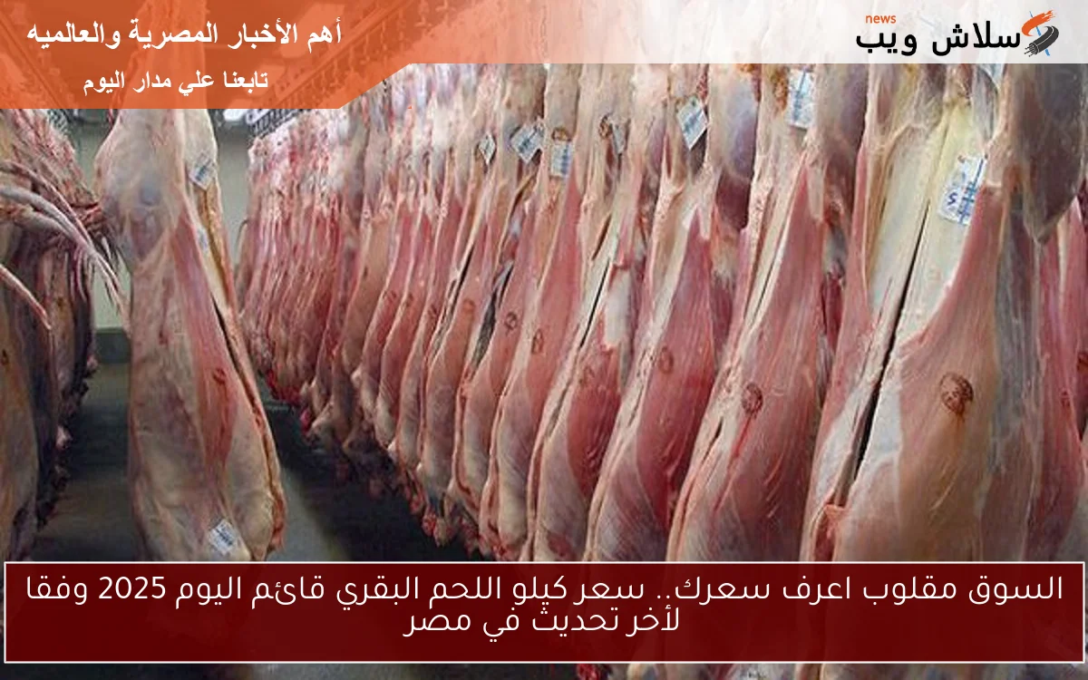 السوق مقلوب اعرف سعرك.. سعر كيلو اللحم البقري قائم اليوم 2025 وفقا لأخر تحديث في مصر