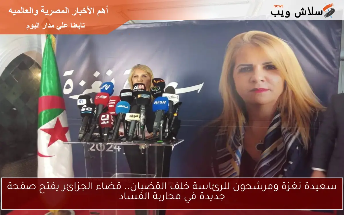 سعيدة نغزة ومرشحون للرئاسة خلف القضبان.. قضاء الجزائر يفتح صفحة جديدة في محاربة الفساد