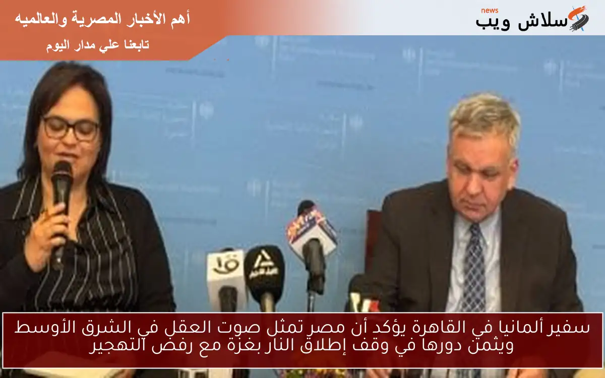 سفير ألمانيا في القاهرة يؤكد أن مصر تمثل صوت العقل في الشرق الأوسط ويثمن دورها في وقف إطلاق النار بغزة مع رفض التهجير