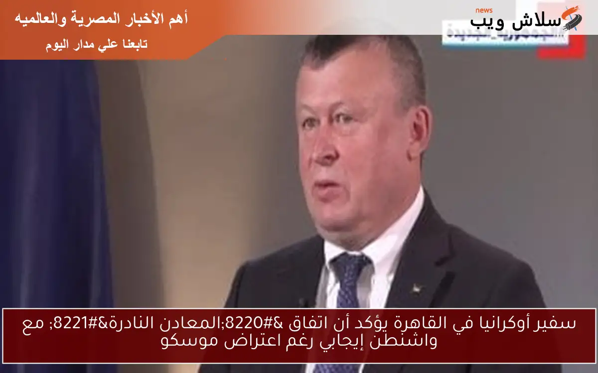 سفير أوكرانيا في القاهرة يؤكد أن اتفاق “المعادن النادرة” مع واشنطن إيجابي رغم اعتراض موسكو