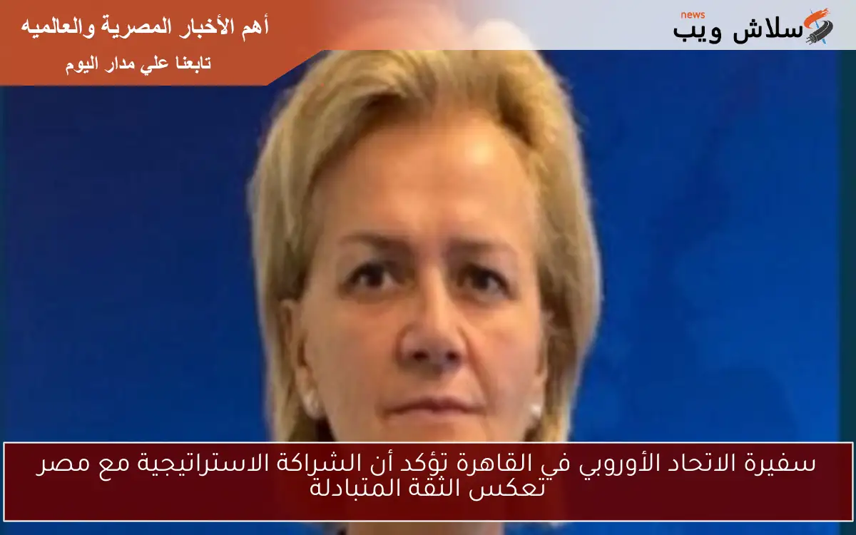 سفيرة الاتحاد الأوروبي في القاهرة تؤكد أن الشراكة الاستراتيجية مع مصر تعكس الثقة المتبادلة