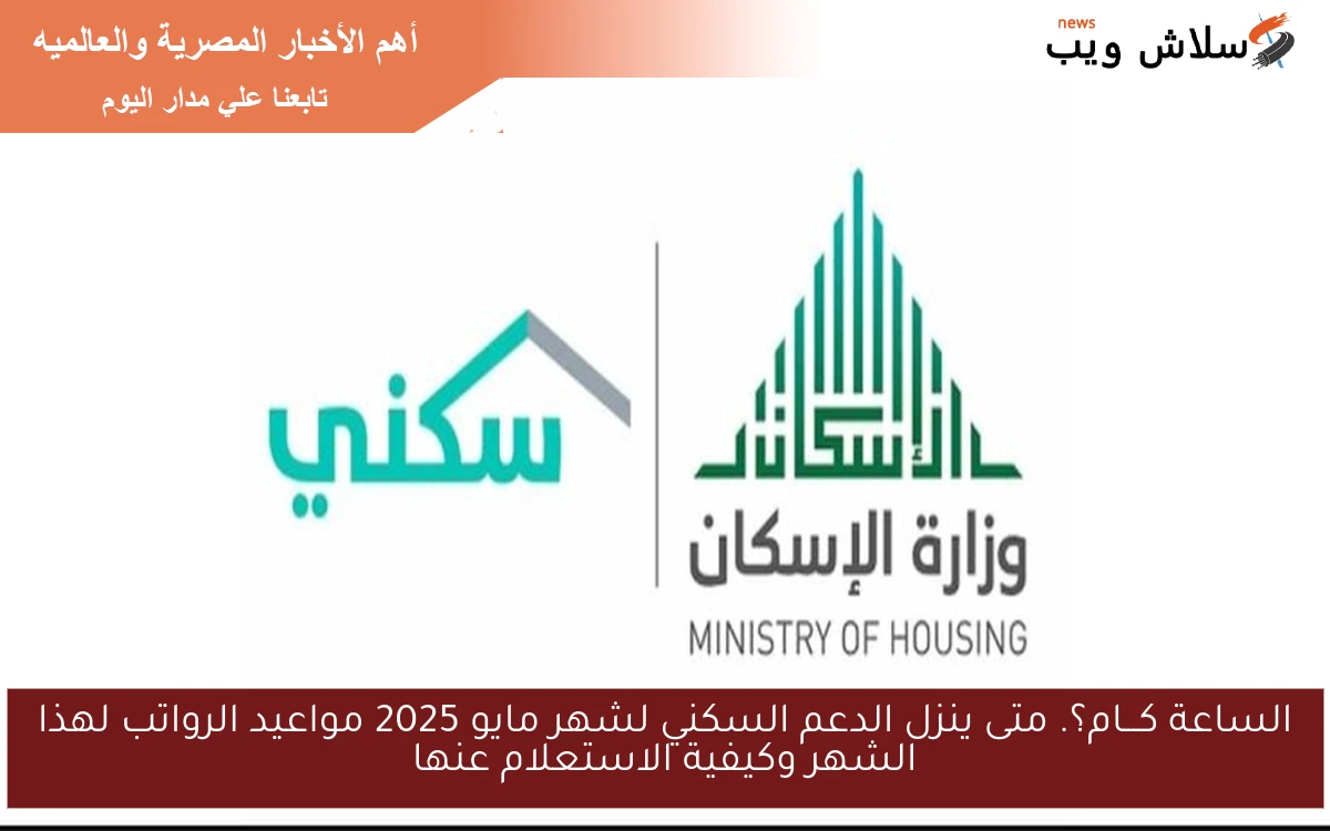 الساعة كـــام؟. متى ينزل الدعم السكني لشهر مايو 2025 مواعيد الرواتب لهذا الشهر وكيفية الاستعلام عنها