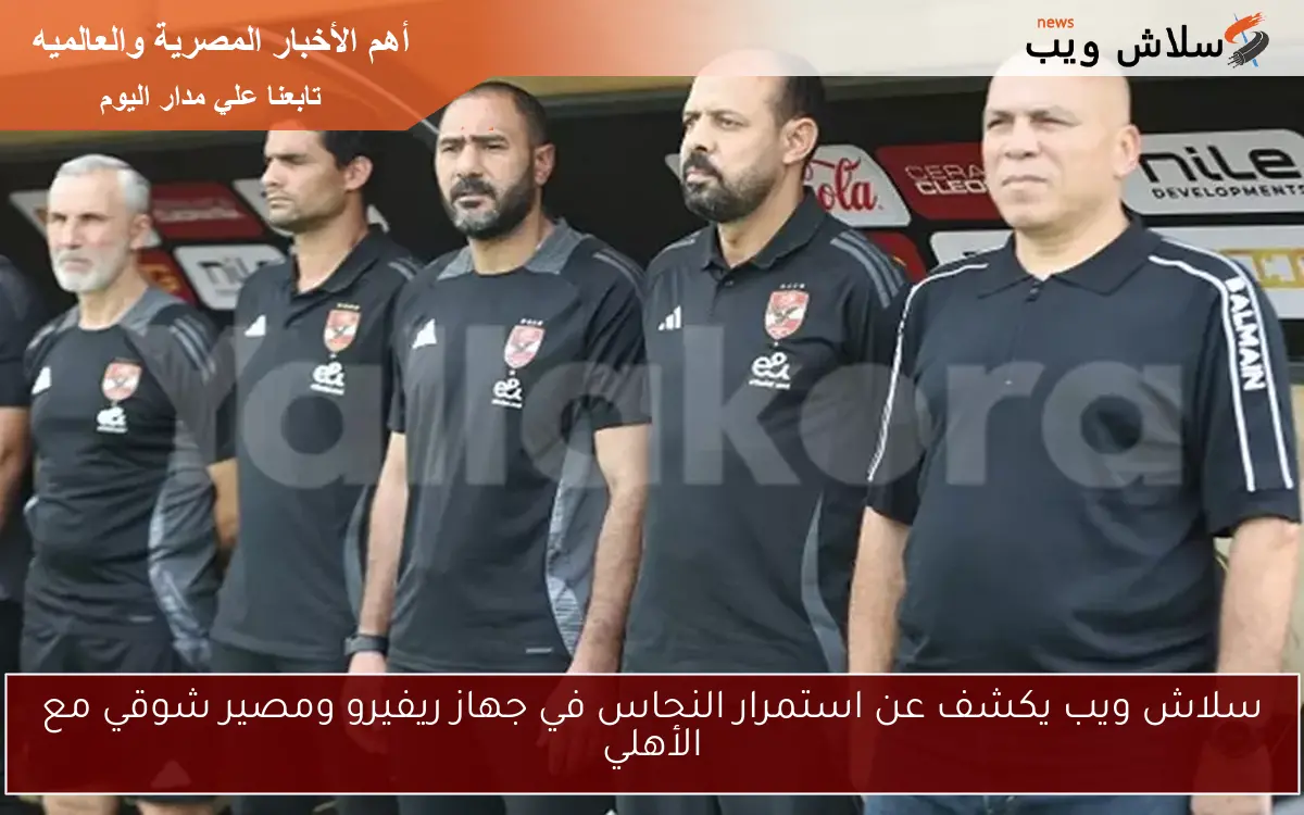سلاش ويب يكشف عن استمرار النحاس في جهاز ريفيرو ومصير شوقي مع الأهلي