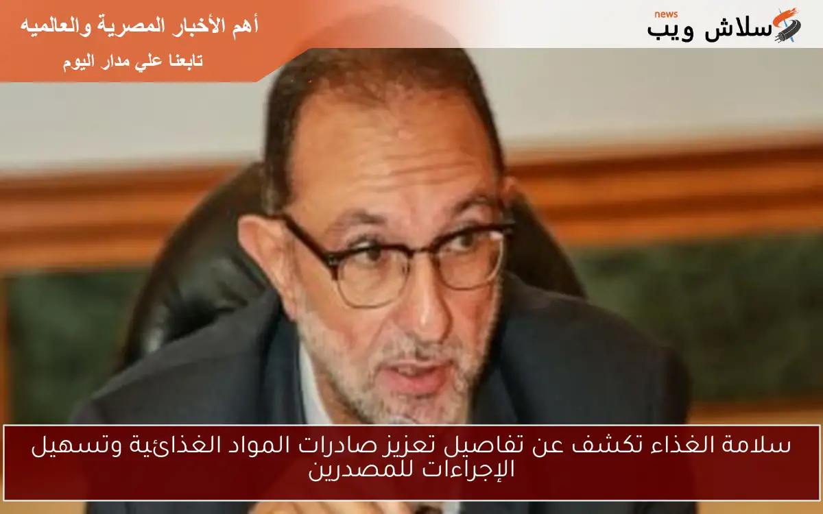 سلامة الغذاء تكشف عن تفاصيل تعزيز صادرات المواد الغذائية وتسهيل الإجراءات للمصدرين