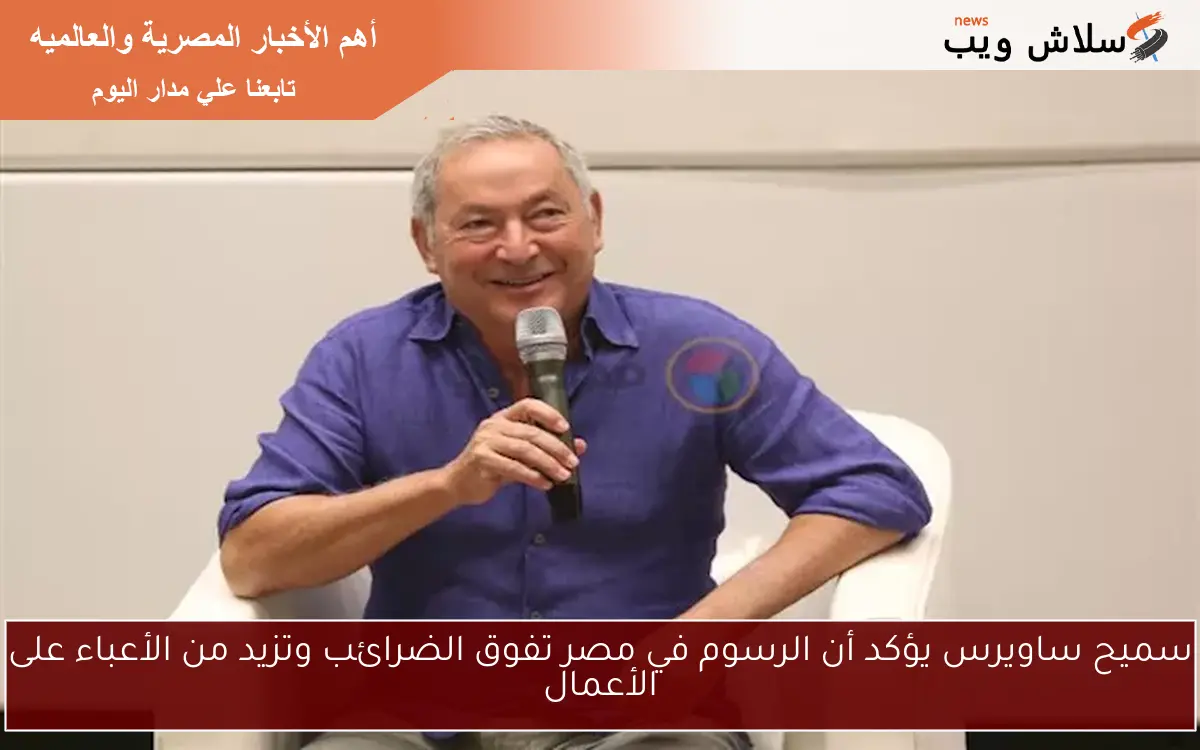 سميح ساويرس يؤكد أن الرسوم في مصر تفوق الضرائب وتزيد من الأعباء على الأعمال 2 سميح ساويرس يؤكد أن الرسوم في مصر تفوق الضرائب وتزيد من الأعباء على الأعمال