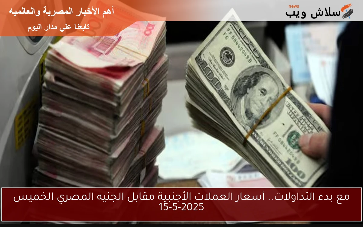مع بدء التداولات.. أسعار العملات الأجنبية مقابل الجنيه المصري الخميس 15-5-2025
