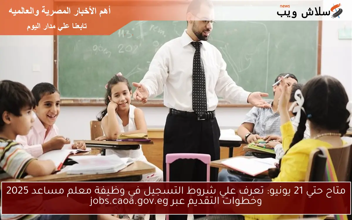 متاح حتي 21 يونيو: تعرف علي شروط التسجيل في وظيفة معلم مساعد 2025 وخطوات التقديم عبر jobs.caoa.gov.eg