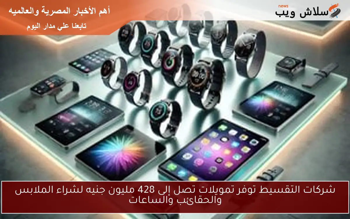 شركات التقسيط توفر تمويلات تصل إلى 428 مليون جنيه لشراء الملابس والحقائب والساعات