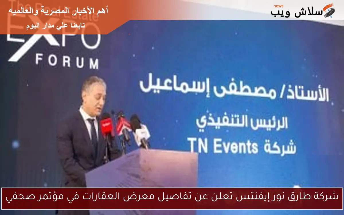 شركة طارق نور إيفنتس تعلن عن تفاصيل معرض العقارات في مؤتمر صحفي