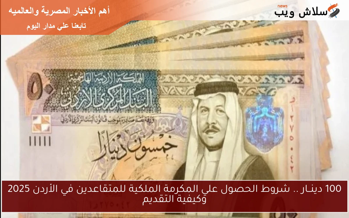 100 دينــار .. شروط الحصول علي المكرمة الملكية للمتقاعدين في الأردن 2025 وكيفية التقديم