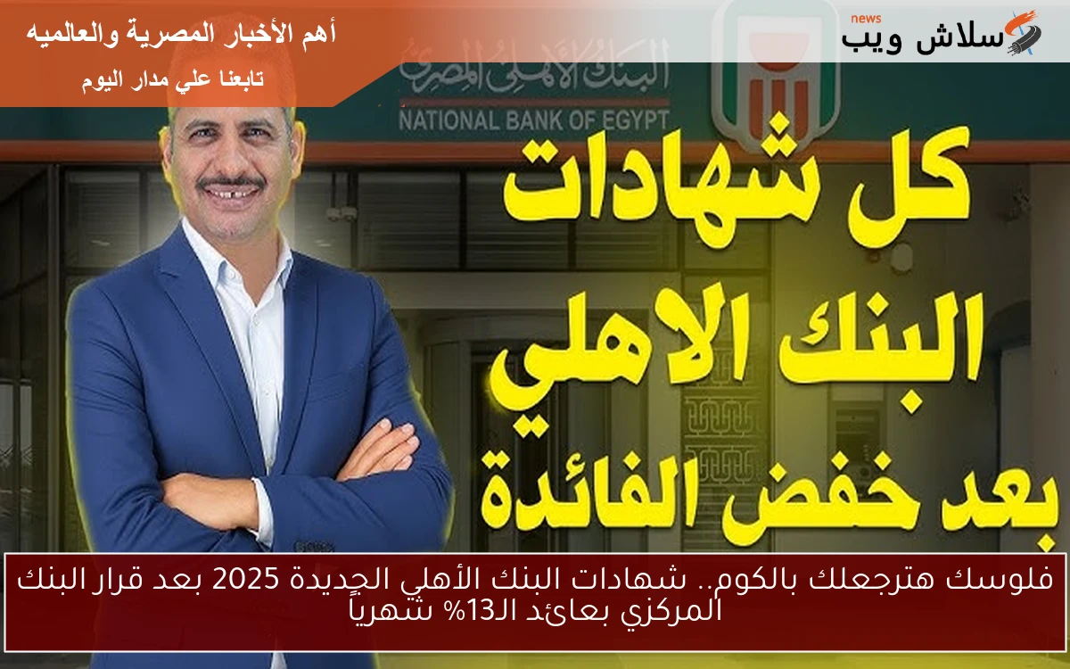 فلوسك هترجعلك أضـعاف.. شهادات البنك الأهلي الجديدة 2025 بعد قرار البنك المركزي بعائد الـ13% شهرياً