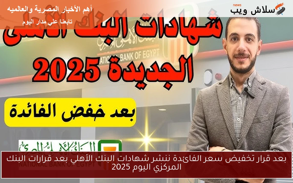 بعد قرار تخفيض سعر الفائدة ننشر شهادات البنك الأهلي بعد قرارات البنك المركزي اليوم 2025