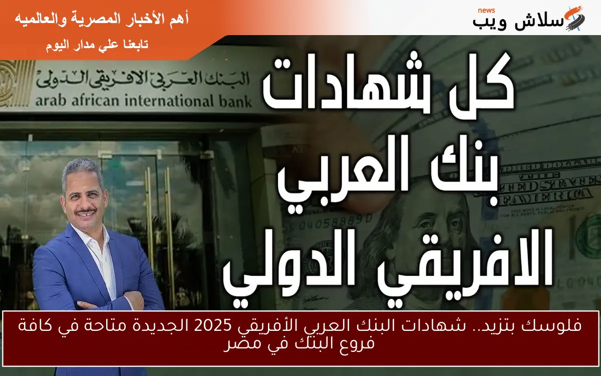 فلوسك بتزيد.. شهادات البنك العربي الأفريقي 2025 الجديدة متاحة في كافة فروع البنك في مصر