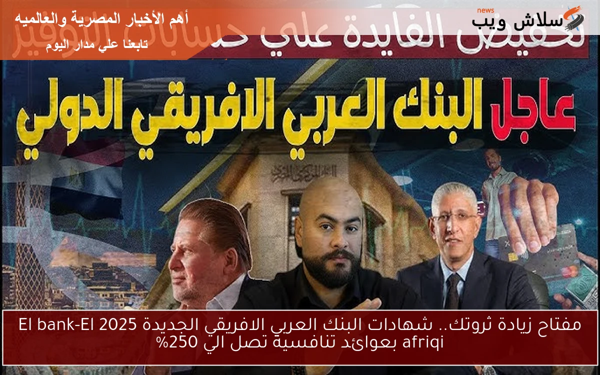 مفتاح زيادة ثروتك.. شهادات البنك العربي الافريقي الجديدة 2025 El bank-El afriqi بعوائد تنافسية تصل الي 250% 2 مفتاح زيادة ثروتك.. شهادات البنك العربي الافريقي الجديدة 2025 El bank-El afriqi بعوائد تنافسية تصل الي 250%