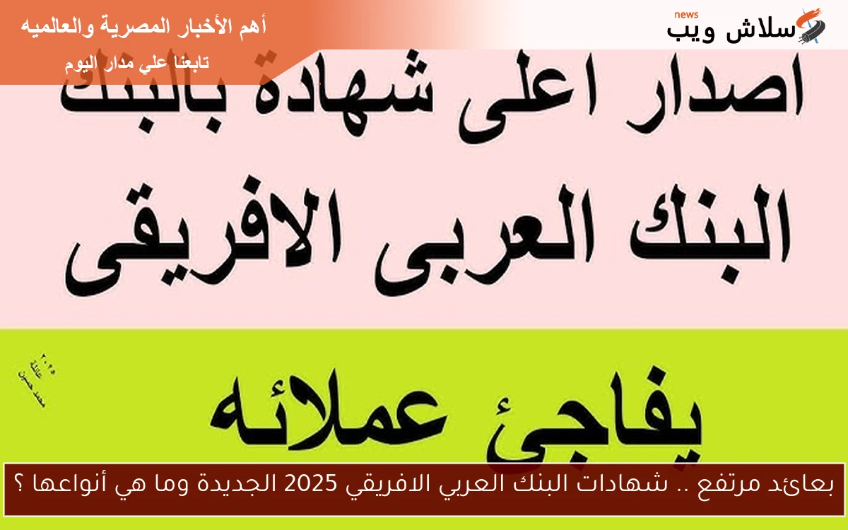 بعائد مرتفع .. شهادات البنك العربي الافريقي 2025 الجديدة وما هي أنواعها ؟ 2 بعائد مرتفع .. شهادات البنك العربي الافريقي 2025 الجديدة وما هي أنواعها ؟