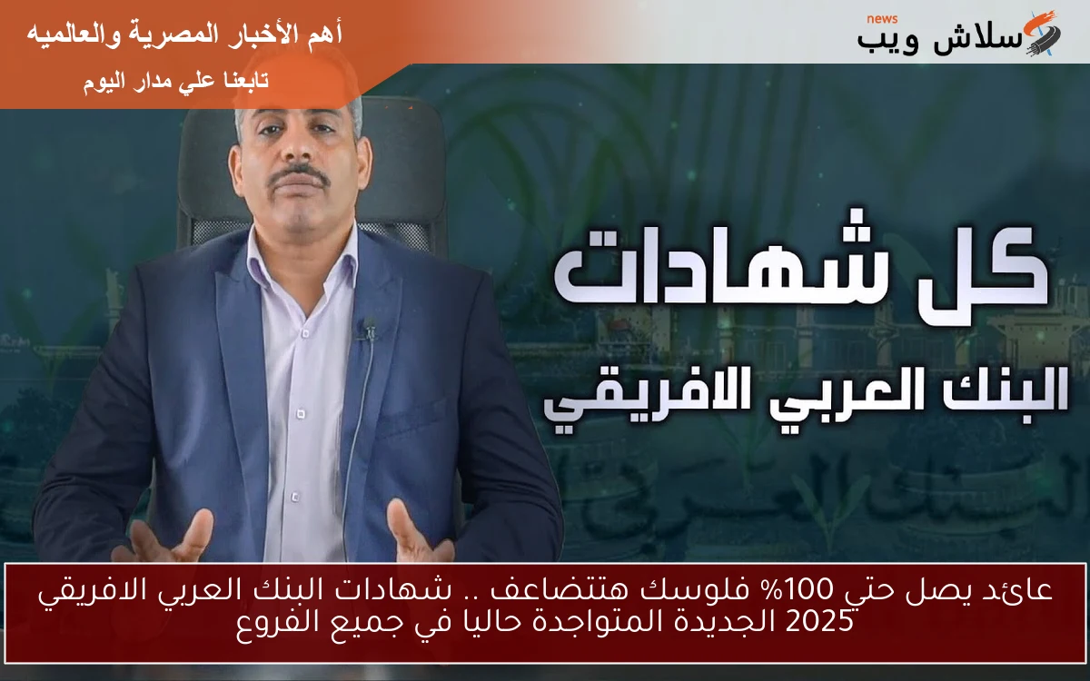 Now عائد يصل حتي 100% فلوسك هتتضاعف .. شهادات البنك العربي الافريقي 2025 الجديدة المتواجدة حاليا في جميع الفروع