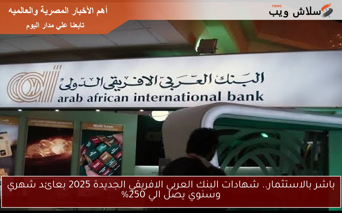 فرصة خطيــرة يلا.. شهادات البنك العربي الافريقي الجديدة 2025 بعائد شهري وسنوي يصل الي 250% متضيعهاش