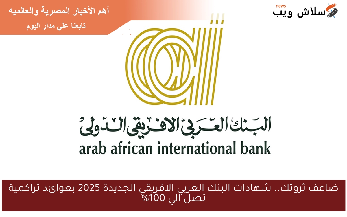 ضاعف ثروتك.. شهادات البنك العربي الافريقي الجديدة 2025 بعوائد تراكمية تصل الي 100%
