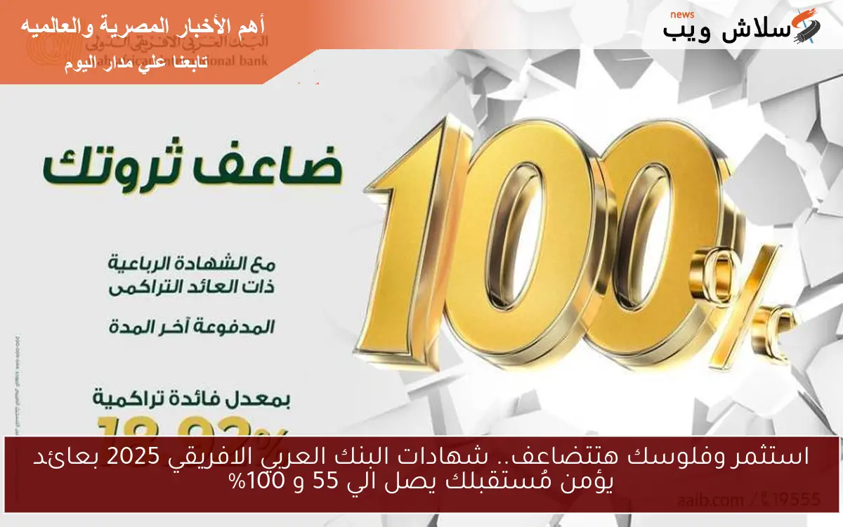 استثمر وفلوسك هتتضاعف.. شهادات البنك العربي الافريقي 2025 بعائد مُقدمًا يؤمن مُستقبلك يصل الي 55 و 100%