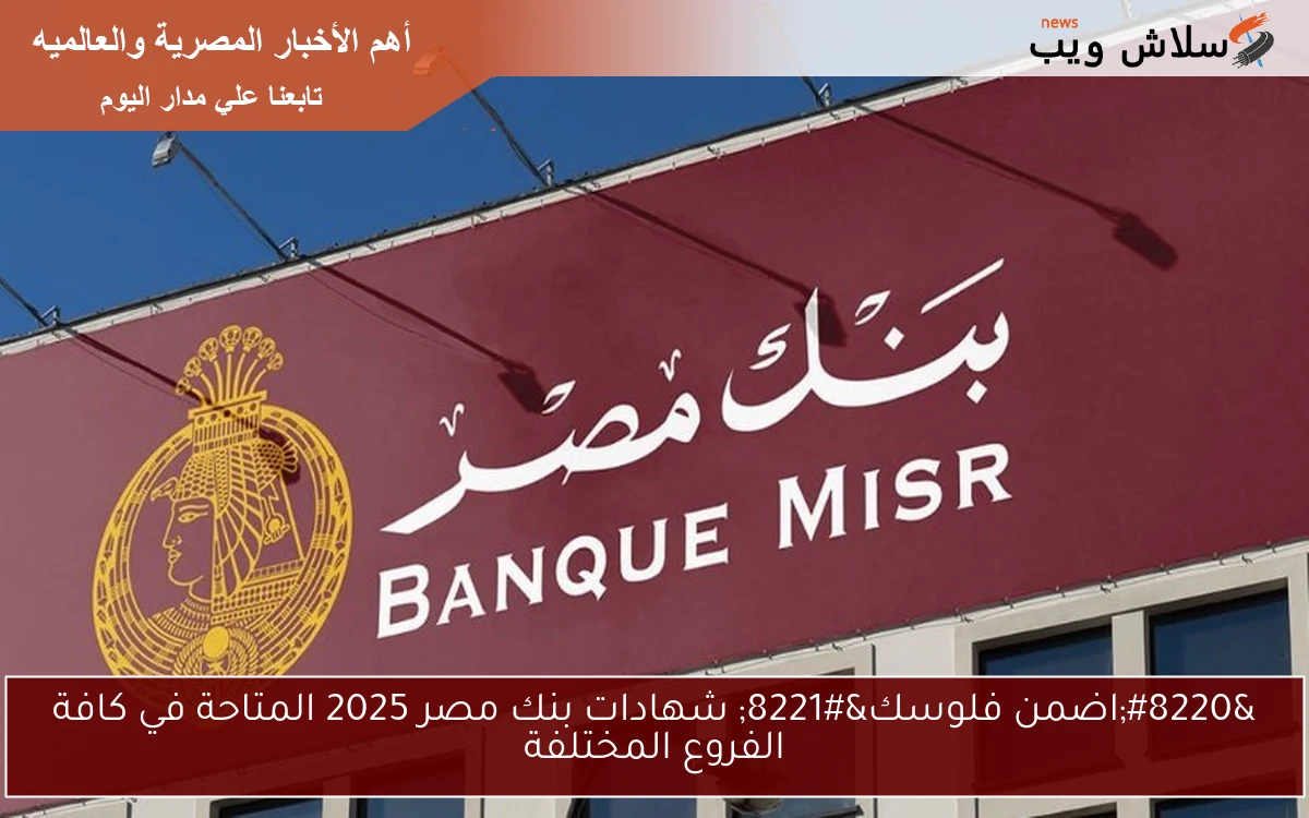 “اضمن فلوسك” شهادات بنك مصر 2025 المتاحة في كافة الفروع المختلفة