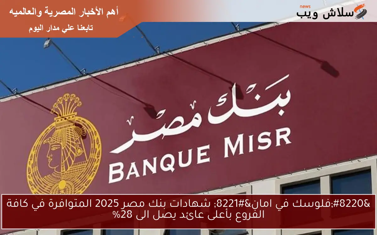 “فلوسك في امان” شهادات بنك مصر 2025 المتوافرة في كافة الفروع بأعلى عائد يصل الى 28%