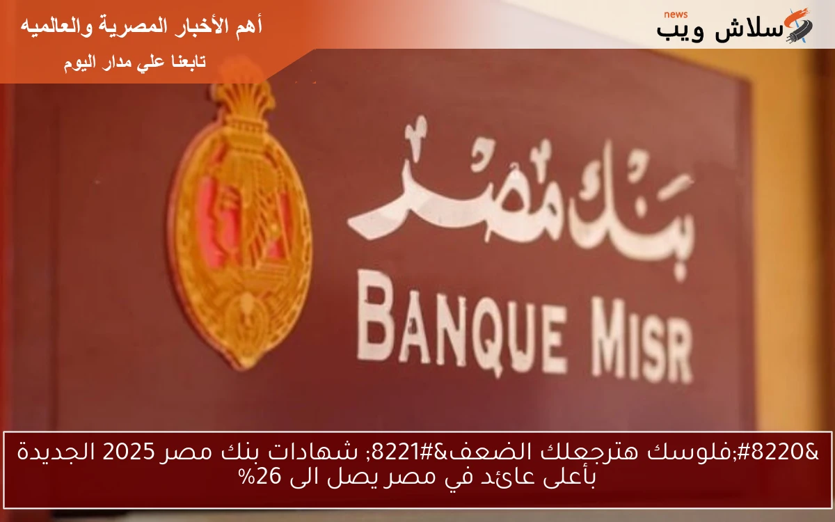 “فلوسك هترجعلك الضعف” شهادات بنك مصر 2025 الجديدة بأعلى عائد في مصر يصل الى 26%