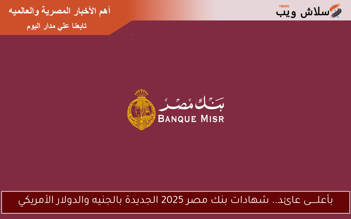 بأعلـــــى عائد.. شهادات بنك مصر 2025 الجديدة بالجنيه والدولار الأمريكي