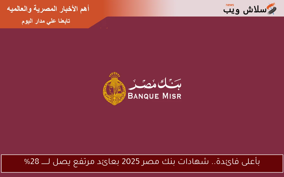 بأعلى فائدة.. شهادات بنك مصر 2025 بعائد مرتفع يصل لــــــ 28%