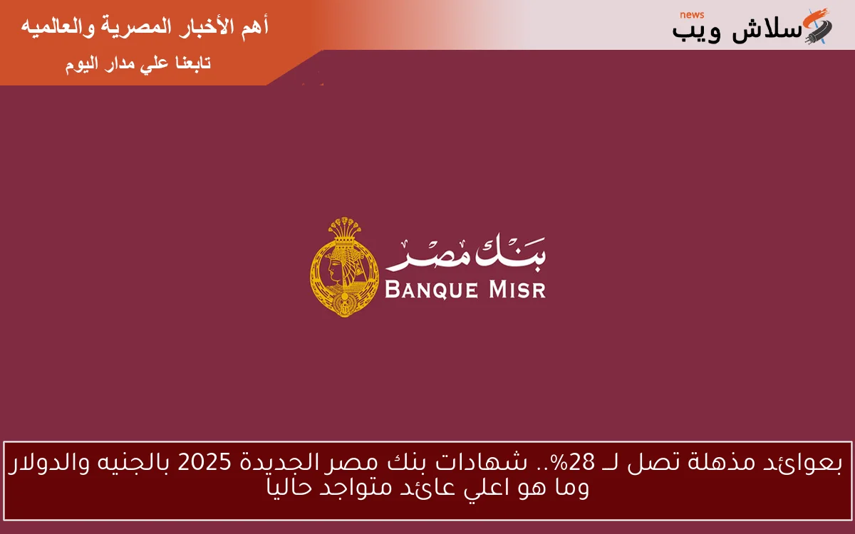 بعوائد مميزة جدا تصل لـــ 28%.. شهادات بنك مصر الجديدة 2025 بالجنيه والدولار وما هو اعلي عائد متواجد حاليا