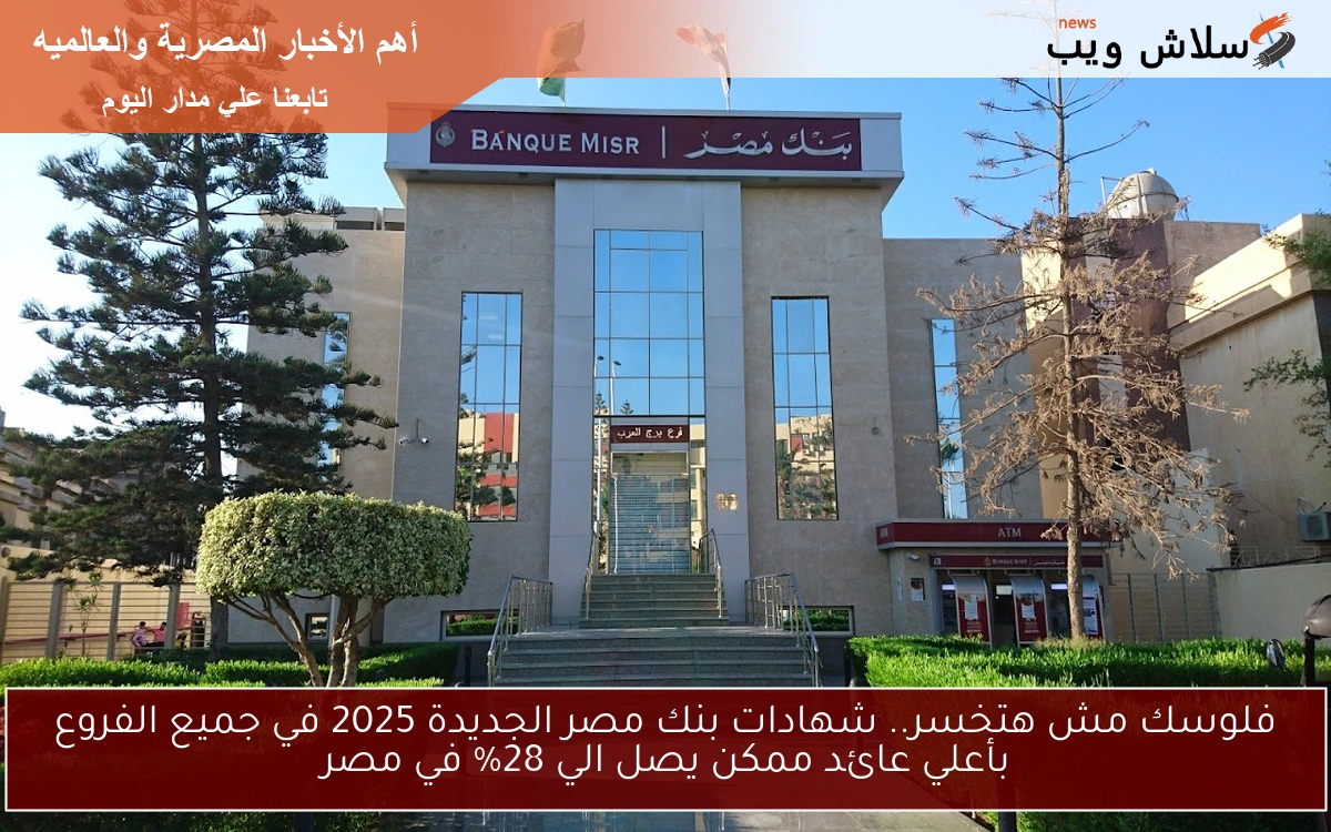 فلوسك مش هتخسر.. شهادات بنك مصر الجديدة 2025 في جميع الفروع بأعلي عائد ممكن يصل الي 28% في مصر